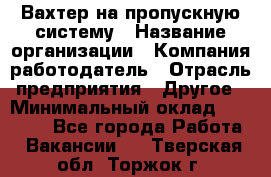 Вахтер на пропускную систему › Название организации ­ Компания-работодатель › Отрасль предприятия ­ Другое › Минимальный оклад ­ 15 000 - Все города Работа » Вакансии   . Тверская обл.,Торжок г.